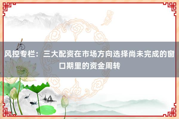 风控专栏：三大配资在市场方向选择尚未完成的窗口期里的资金周转