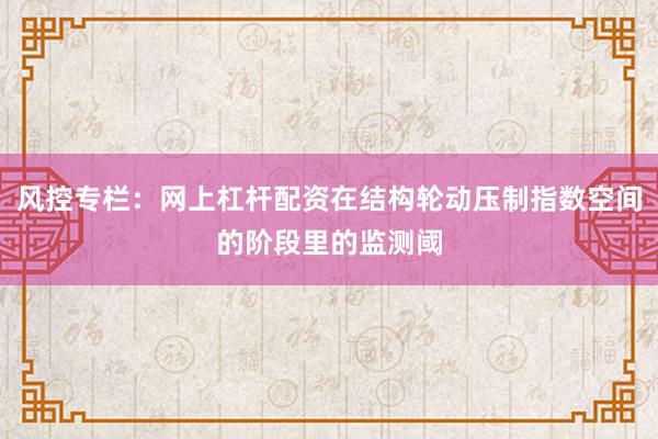 风控专栏：网上杠杆配资在结构轮动压制指数空间的阶段里的监测阈