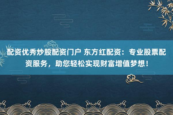 配资优秀炒股配资门户 东方红配资：专业股票配资服务，助您轻松实现财富增值梦想！