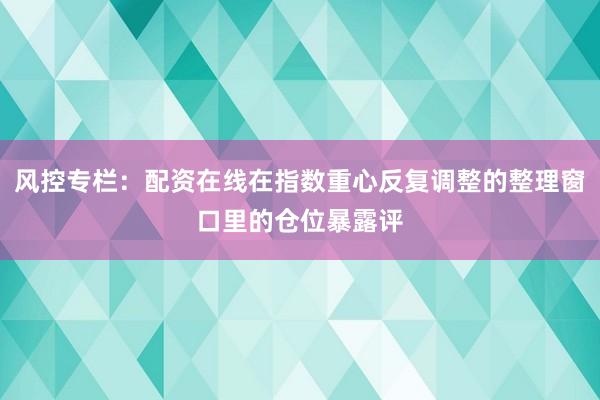 风控专栏：配资在线在指数重心反复调整的整理窗口里的仓位暴露评