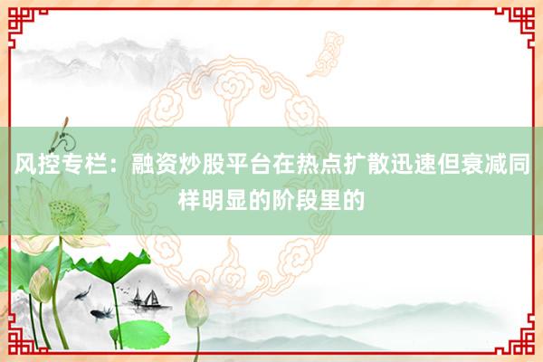 风控专栏：融资炒股平台在热点扩散迅速但衰减同样明显的阶段里的