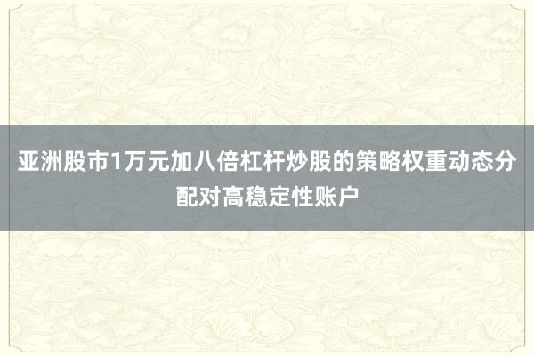 亚洲股市1万元加八倍杠杆炒股的策略权重动态分配对高稳定性账户