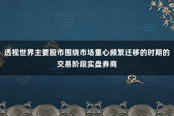 透视世界主要股市围绕市场重心频繁迁移的时期的交易阶段实盘券商
