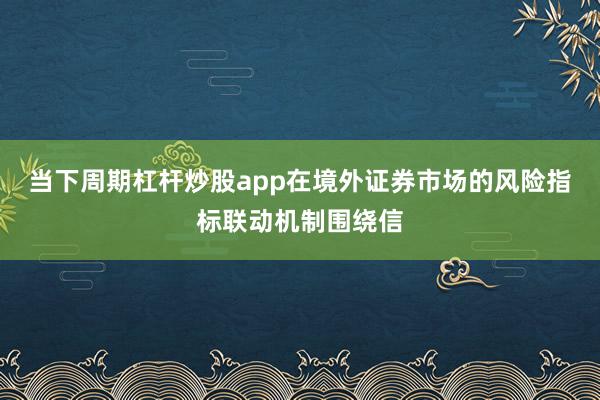 当下周期杠杆炒股app在境外证券市场的风险指标联动机制围绕信