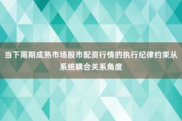 当下周期成熟市场股市配资行情的执行纪律约束从系统耦合关系角度