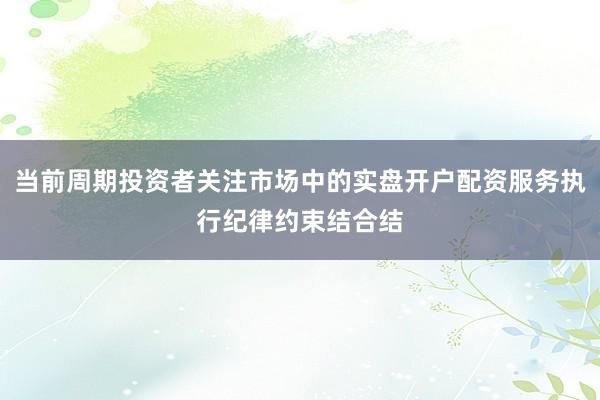 当前周期投资者关注市场中的实盘开户配资服务执行纪律约束结合结