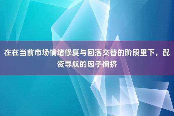 在在当前市场情绪修复与回落交替的阶段里下，配资导航的因子拥挤