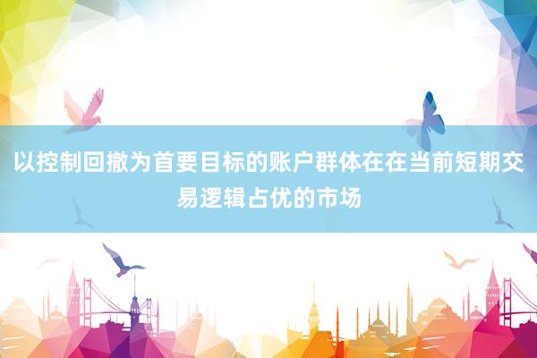 以控制回撤为首要目标的账户群体在在当前短期交易逻辑占优的市场