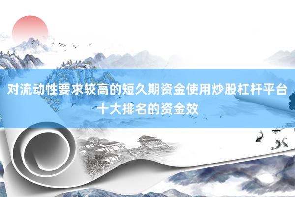 对流动性要求较高的短久期资金使用炒股杠杆平台十大排名的资金效