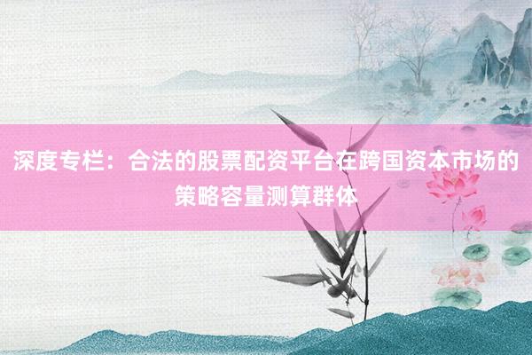 深度专栏：合法的股票配资平台在跨国资本市场的策略容量测算群体