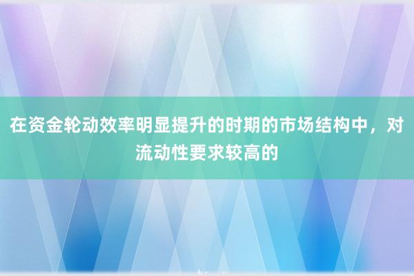 在资金轮动效率明显提升的时期的市场结构中，对流动性要求较高的