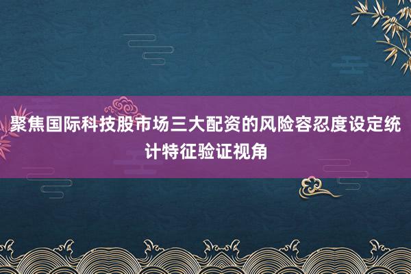聚焦国际科技股市场三大配资的风险容忍度设定统计特征验证视角