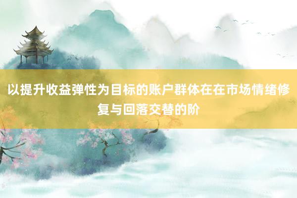 以提升收益弹性为目标的账户群体在在市场情绪修复与回落交替的阶