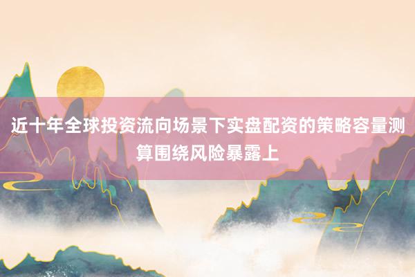 近十年全球投资流向场景下实盘配资的策略容量测算围绕风险暴露上