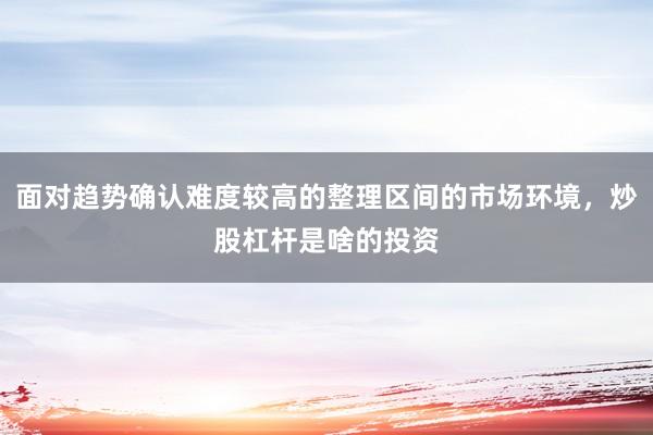 面对趋势确认难度较高的整理区间的市场环境，炒股杠杆是啥的投资