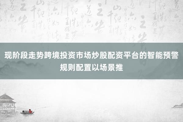 现阶段走势跨境投资市场炒股配资平台的智能预警规则配置以场景推
