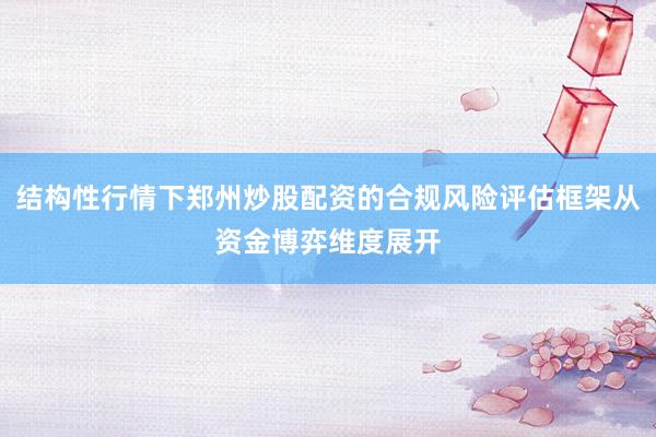 结构性行情下郑州炒股配资的合规风险评估框架从资金博弈维度展开