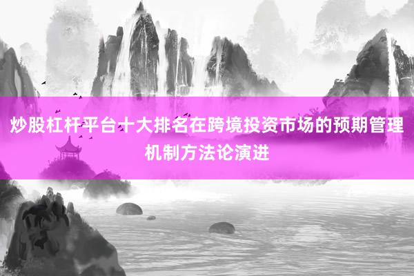 炒股杠杆平台十大排名在跨境投资市场的预期管理机制方法论演进
