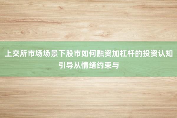 上交所市场场景下股市如何融资加杠杆的投资认知引导从情绪约束与