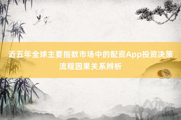 近五年全球主要指数市场中的配资App投资决策流程因果关系辨析