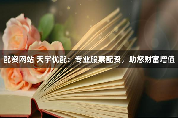 配资网站 天宇优配：专业股票配资，助您财富增值
