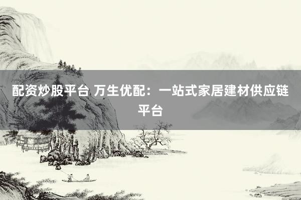 配资炒股平台 万生优配：一站式家居建材供应链平台