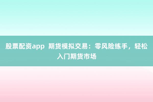 股票配资app  期货模拟交易：零风险练手，轻松入门期货市场