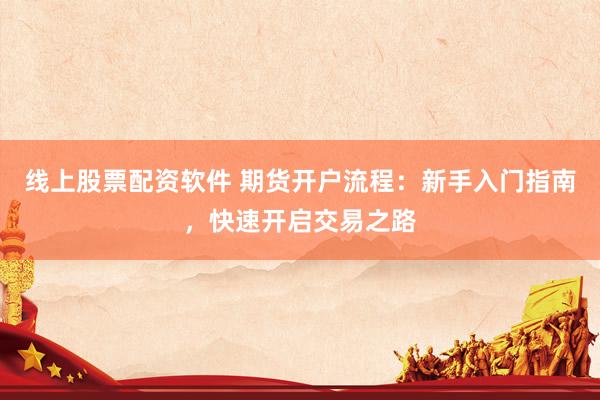 线上股票配资软件 期货开户流程：新手入门指南，快速开启交易之路