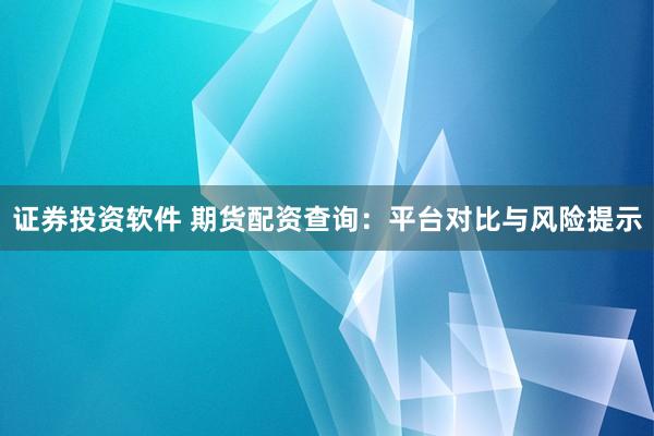 证券投资软件 期货配资查询：平台对比与风险提示