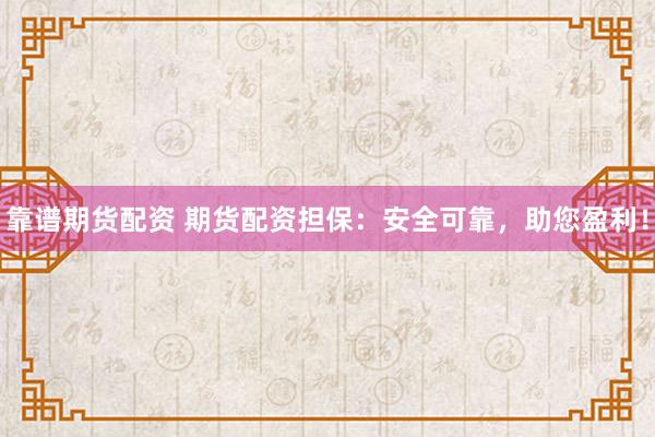 靠谱期货配资 期货配资担保：安全可靠，助您盈利！