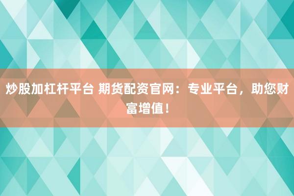 炒股加杠杆平台 期货配资官网：专业平台，助您财富增值！