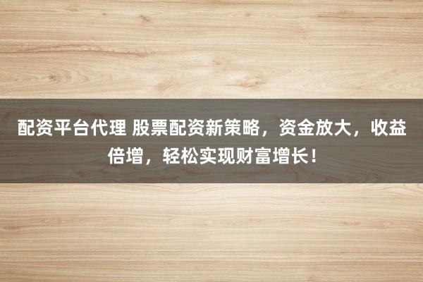 配资平台代理 股票配资新策略，资金放大，收益倍增，轻松实现财富增长！