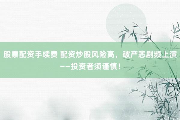 股票配资手续费 配资炒股风险高，破产悲剧频上演——投资者须谨慎！