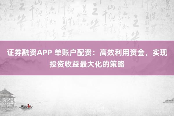 证券融资APP 单账户配资：高效利用资金，实现投资收益最大化的策略