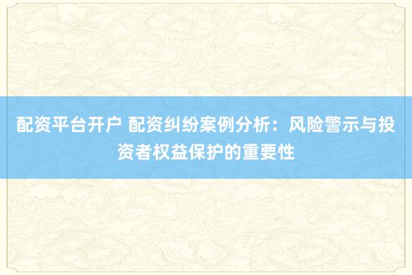 配资平台开户 配资纠纷案例分析：风险警示与投资者权益保护的重要性