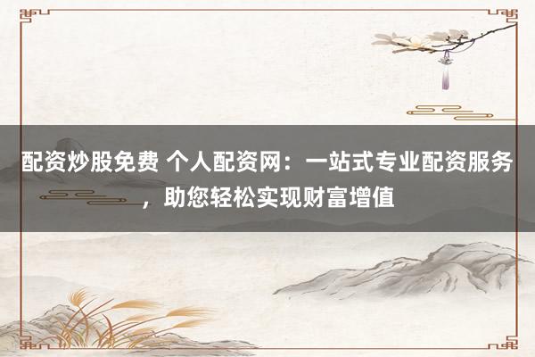 配资炒股免费 个人配资网：一站式专业配资服务，助您轻松实现财富增值