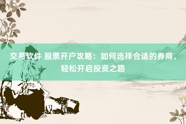 交易软件 股票开户攻略：如何选择合适的券商，轻松开启投资之路