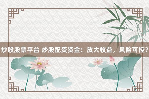 炒股股票平台 炒股配资资金：放大收益，风险可控？