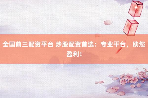 全国前三配资平台 炒股配资首选：专业平台，助您盈利！