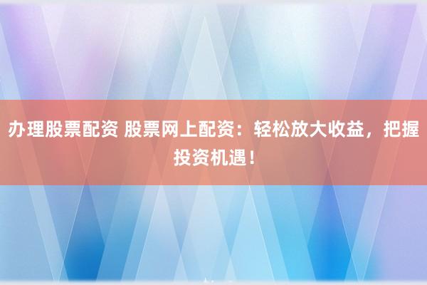 办理股票配资 股票网上配资：轻松放大收益，把握投资机遇！
