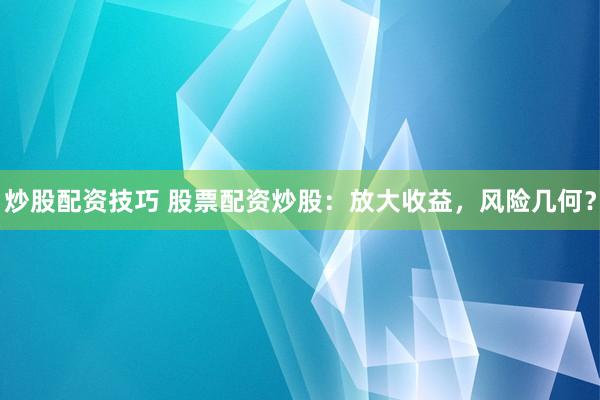 炒股配资技巧 股票配资炒股：放大收益，风险几何？