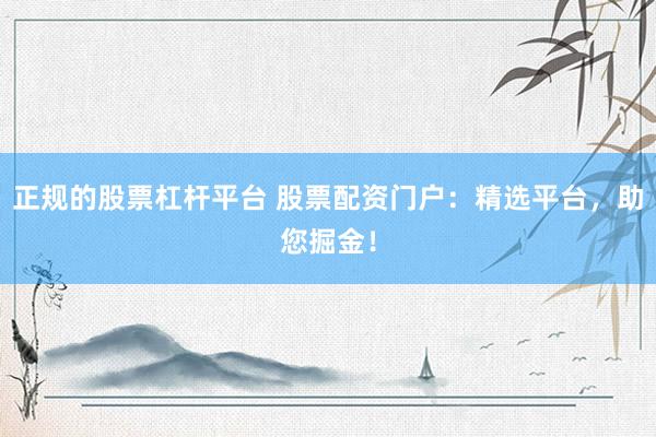 正规的股票杠杆平台 股票配资门户：精选平台，助您掘金！