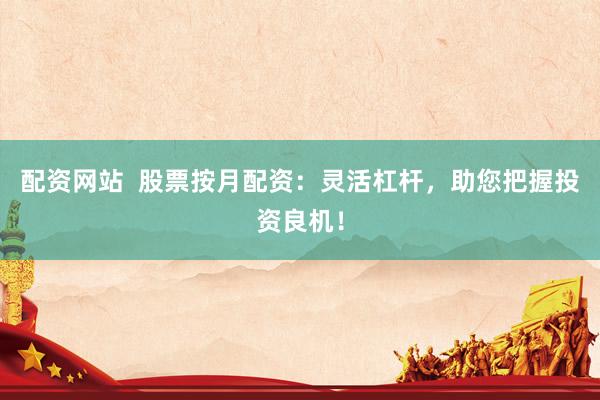 配资网站  股票按月配资：灵活杠杆，助您把握投资良机！