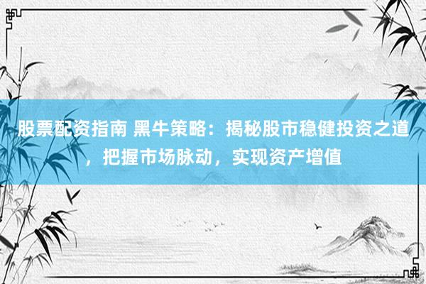 股票配资指南 黑牛策略：揭秘股市稳健投资之道，把握市场脉动，实现资产增值