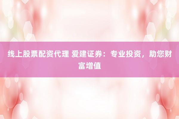 线上股票配资代理 爱建证券：专业投资，助您财富增值