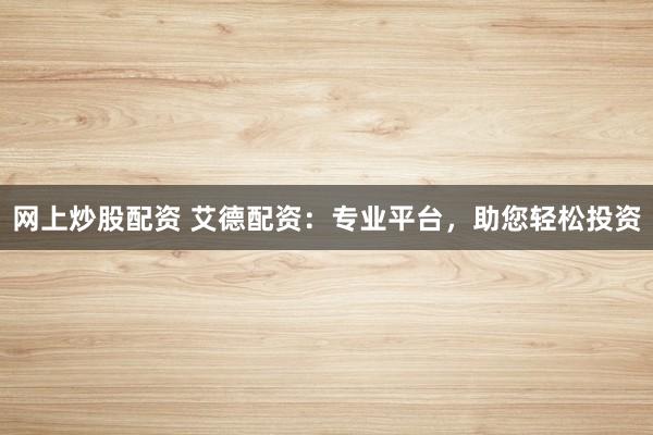 网上炒股配资 艾德配资：专业平台，助您轻松投资