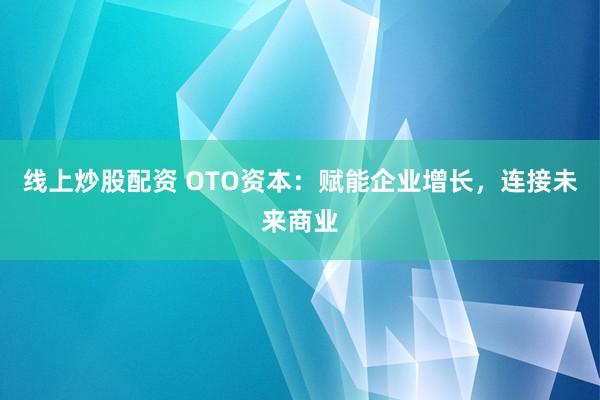 线上炒股配资 OTO资本：赋能企业增长，连接未来商业