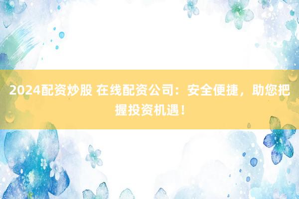 2024配资炒股 在线配资公司：安全便捷，助您把握投资机遇！