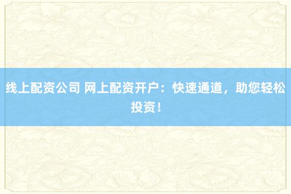 线上配资公司 网上配资开户：快速通道，助您轻松投资！
