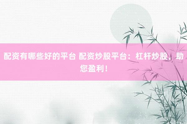 配资有哪些好的平台 配资炒股平台：杠杆炒股，助您盈利！